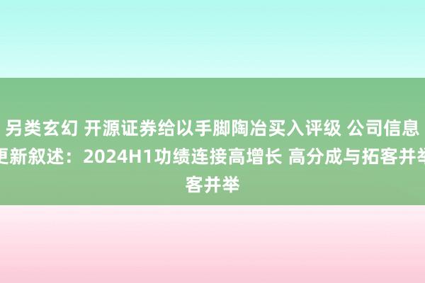 另类玄幻 开源证券给以手脚陶冶买入评级 公司信息更新叙述：2024H1功绩连接高增长 高分成与拓客并举