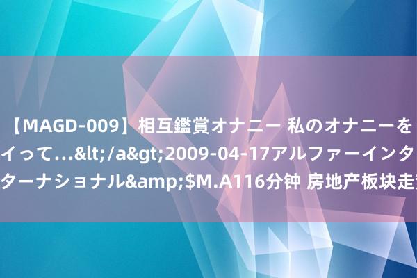 【MAGD-009】相互鑑賞オナニー 私のオナニーを見ながら、あなたもイって…</a>2009-04-17アルファーインターナショナル&$M.A116分钟 房地产板块走势活跃 金地集团新晋涨停