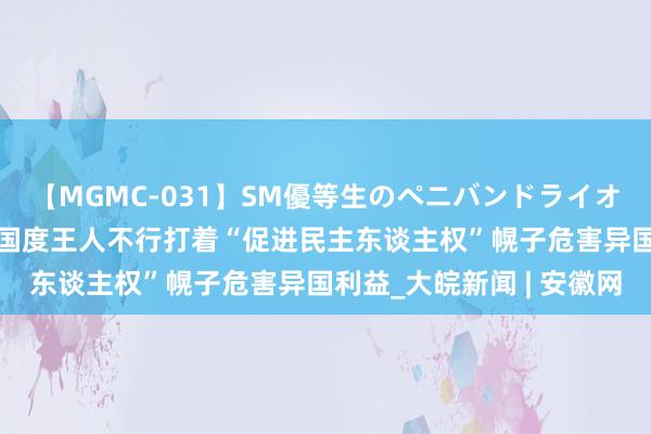 【MGMC-031】SM優等生のペニバンドライオーガズム 社交部：任何国度王人不行打着“促进民主东谈主权”幌子危害异国利益_大皖新闻 | 安徽网