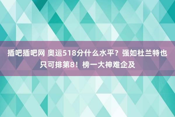 插吧插吧网 奥运518分什么水平？强如杜兰特也只可排第8！榜一大神难企及