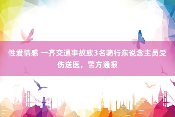 性爱情感 一齐交通事故致3名骑行东说念主员受伤送医，警方通报