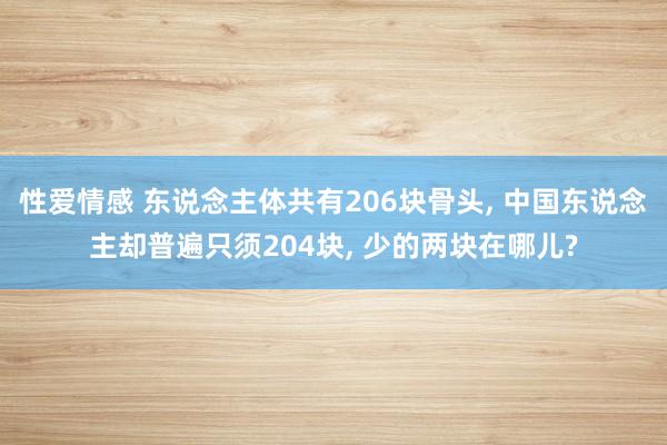 性爱情感 东说念主体共有206块骨头， 中国东说念主却普遍只须204块， 少的两块在哪儿?