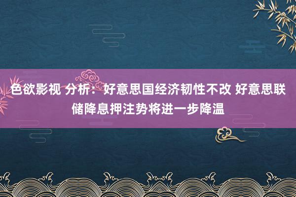 色欲影视 分析：好意思国经济韧性不改 好意思联储降息押注势将进一步降温