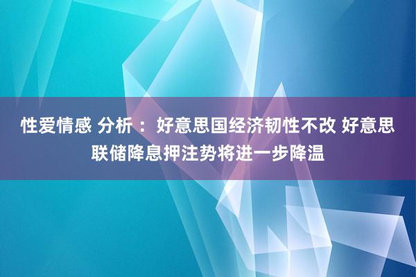 性爱情感 分析 ：好意思国经济韧性不改 好意思联储降息押注势将进一步降温