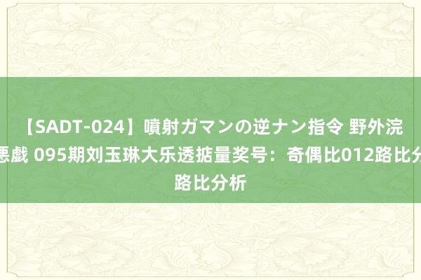 【SADT-024】噴射ガマンの逆ナン指令 野外浣腸悪戯 095期刘玉琳大乐透掂量奖号：奇偶比012路比分析