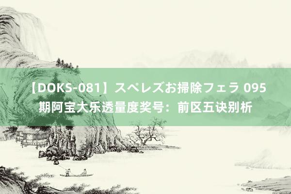 【DOKS-081】スペレズお掃除フェラ 095期阿宝大乐透量度奖号：前区五诀别析