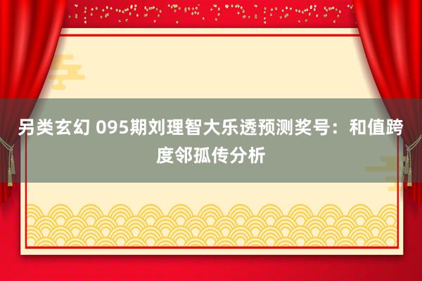 另类玄幻 095期刘理智大乐透预测奖号：和值跨度邻孤传分析