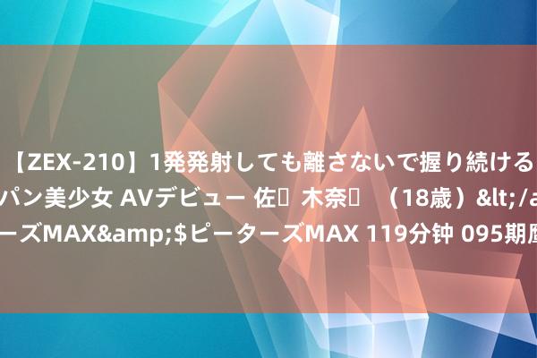 【ZEX-210】1発発射しても離さないで握り続けるチ○ポ大好きパイパン美少女 AVデビュー 佐々木奈々 （18歳）</a>2014-01-15ピーターズMAX&$ピーターズMAX 119分钟 095期鹰漫空大乐透预测奖号：奇偶比大小比和值