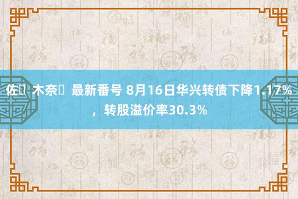 佐々木奈々最新番号 8月16日华兴转债下降1.17%，转股溢价率30.3%