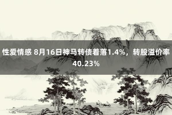 性爱情感 8月16日神马转债着落1.4%，转股溢价率40.23%