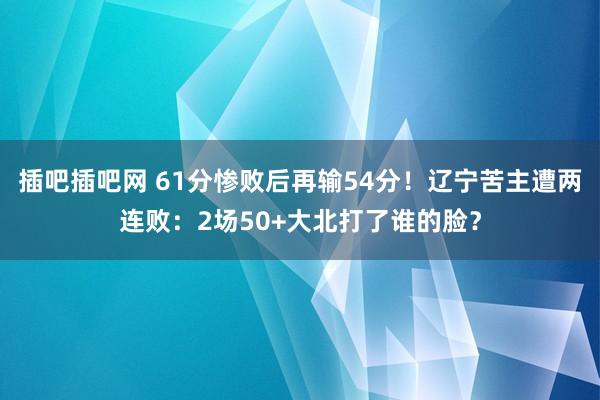 插吧插吧网 61分惨败后再输54分！辽宁苦主遭两连败：2场50+大北打了谁的脸？