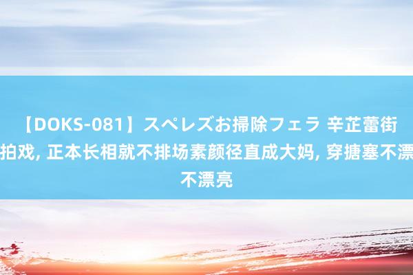 【DOKS-081】スペレズお掃除フェラ 辛芷蕾街头拍戏， 正本长相就不排场素颜径直成大妈， 穿搪塞不漂亮