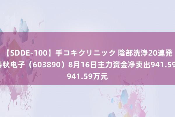 【SDDE-100】手コキクリニック 陰部洗浄20連発SP 春秋电子（603890）8月16日主力资金净卖出941.59万元