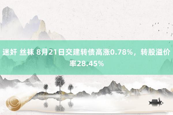 迷奸 丝袜 8月21日交建转债高涨0.78%，转股溢价率28.45%