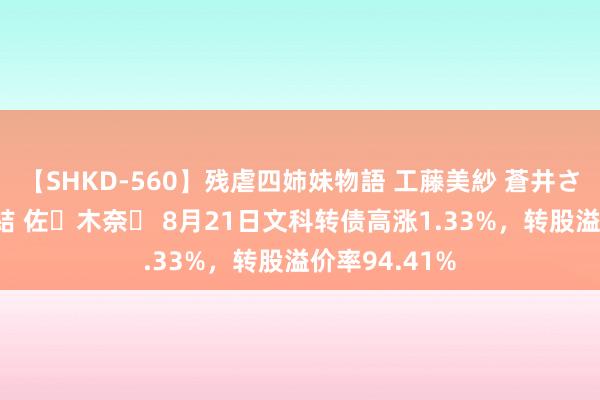 【SHKD-560】残虐四姉妹物語 工藤美紗 蒼井さくら 中谷美結 佐々木奈々 8月21日文科转债高涨1.33%，转股溢价率94.41%