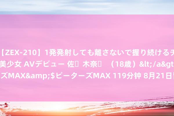 【ZEX-210】1発発射しても離さないで握り続けるチ○ポ大好きパイパン美少女 AVデビュー 佐々木奈々 （18歳）</a>2014-01-15ピーターズMAX&$ピーターズMAX 119分钟 8月21日皆翔转2下落0.24%，转股溢价率17.95%