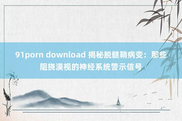 91porn download 揭秘脱髓鞘病变：那些阻挠漠视的神经系统警示信号