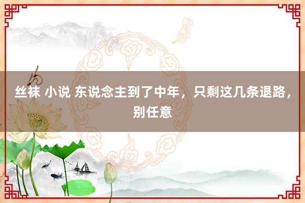 丝袜 小说 东说念主到了中年，只剩这几条退路，别任意