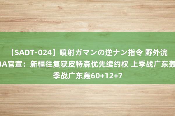 【SADT-024】噴射ガマンの逆ナン指令 野外浣腸悪戯 CBA官宣：新疆往复获皮特森优先续约权 上季战广东轰60+12+7