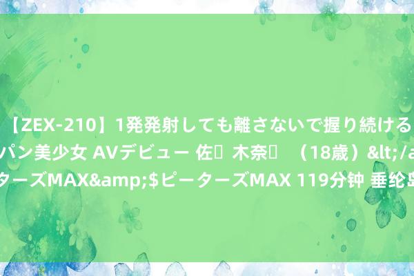 【ZEX-210】1発発射しても離さないで握り続けるチ○ポ大好きパイパン美少女 AVデビュー 佐々木奈々 （18歳）</a>2014-01-15ピーターズMAX&$ピーターズMAX 119分钟 垂纶岛风浪突变， 中方新战术令岸田讶异， 日本媒体用词大变， 真相安在?