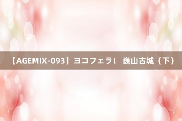 【AGEMIX-093】ヨコフェラ！ 巍山古城（下）