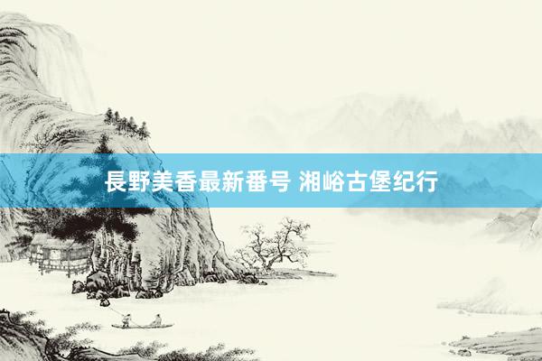 長野美香最新番号 湘峪古堡纪行