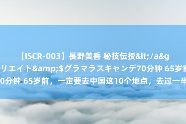 【ISCR-003】長野美香 秘技伝授</a>2011-09-08SODクリエイト&$グラマラスキャンデ70分钟 65岁前，一定要去中国这10个地点，去过一半以上这辈子就值了！