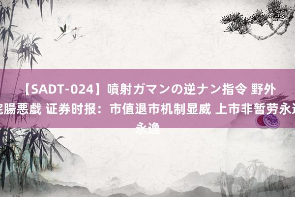 【SADT-024】噴射ガマンの逆ナン指令 野外浣腸悪戯 证券时报：市值退市机制显威 上市非暂劳永逸