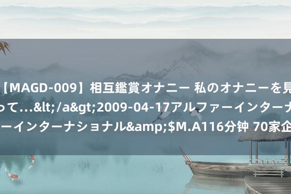 【MAGD-009】相互鑑賞オナニー 私のオナニーを見ながら、あなたもイって…</a>2009-04-17アルファーインターナショナル&$M.A116分钟 70家企业惧怕IPO苦求