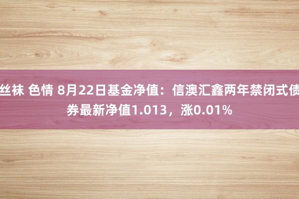 丝袜 色情 8月22日基金净值：信澳汇鑫两年禁闭式债券最新净值1.013，涨0.01%