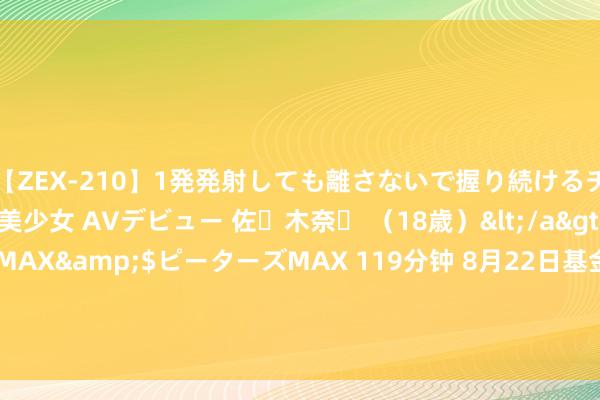 【ZEX-210】1発発射しても離さないで握り続けるチ○ポ大好きパイパン美少女 AVデビュー 佐々木奈々 （18歳）</a>2014-01-15ピーターズMAX&$ピーターズMAX 119分钟 8月22日基金净值：朱雀匠心一年合手有最新净值0.6089，跌0.29%