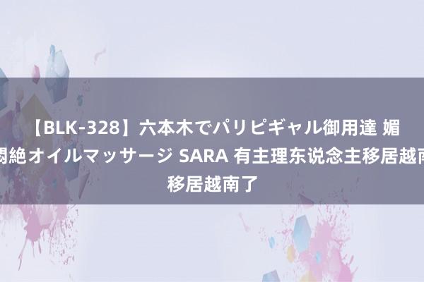 【BLK-328】六本木でパリピギャル御用達 媚薬悶絶オイルマッサージ SARA 有主理东说念主移居越南了