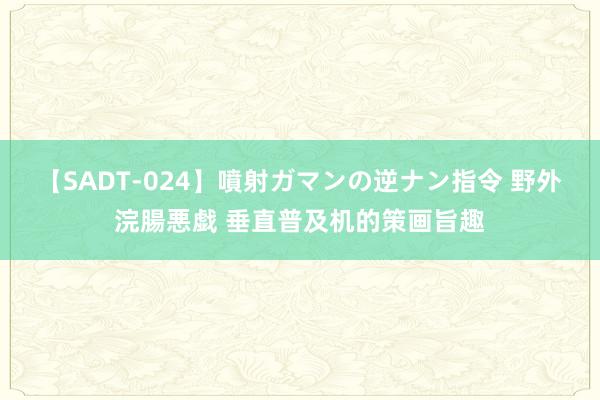 【SADT-024】噴射ガマンの逆ナン指令 野外浣腸悪戯 垂直普及机的策画旨趣