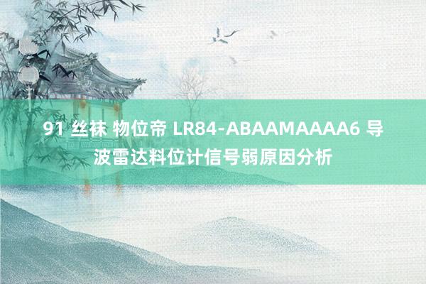 91 丝袜 物位帝 LR84-ABAAMAAAA6 导波雷达料位计信号弱原因分析