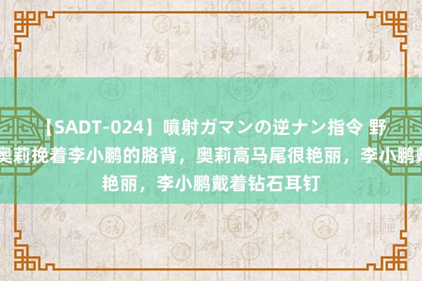 【SADT-024】噴射ガマンの逆ナン指令 野外浣腸悪戯 奥莉挽着李小鹏的胳背，奥莉高马尾很艳丽，李小鹏戴着钻石耳钉