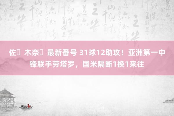 佐々木奈々最新番号 31球12助攻！亚洲第一中锋联手劳塔罗，国米隔断1换1来往