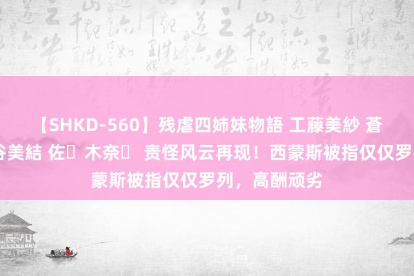 【SHKD-560】残虐四姉妹物語 工藤美紗 蒼井さくら 中谷美結 佐々木奈々 责怪风云再现！西蒙斯被指仅仅罗列，高酬顽劣