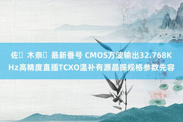 佐々木奈々最新番号 CMOS方波输出32.768KHz高精度直插TCXO温补有源晶振规格参数先容