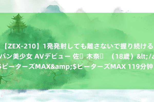 【ZEX-210】1発発射しても離さないで握り続けるチ○ポ大好きパイパン美少女 AVデビュー 佐々木奈々 （18歳）</a>2014-01-15ピーターズMAX&$ピーターズMAX 119分钟 纯水氢气发生器的居品欺诈及旨趣