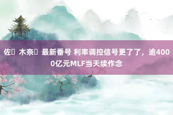 佐々木奈々最新番号 利率调控信号更了了，逾4000亿元MLF当天续作念