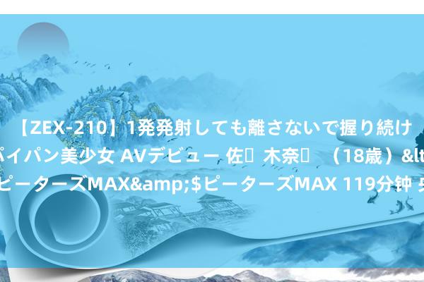 【ZEX-210】1発発射しても離さないで握り続けるチ○ポ大好きパイパン美少女 AVデビュー 佐々木奈々 （18歳）</a>2014-01-15ピーターズMAX&$ピーターズMAX 119分钟 央行行长潘功胜：当今我国金融体系总体慎重，要点畛域金融风险正在有序化解