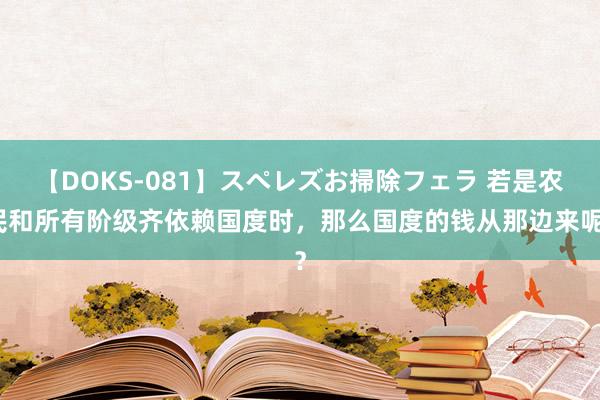 【DOKS-081】スペレズお掃除フェラ 若是农民和所有阶级齐依赖国度时，那么国度的钱从那边来呢？