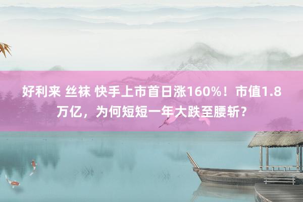 好利来 丝袜 快手上市首日涨160%！市值1.8万亿，为何短短一年大跌至腰斩？