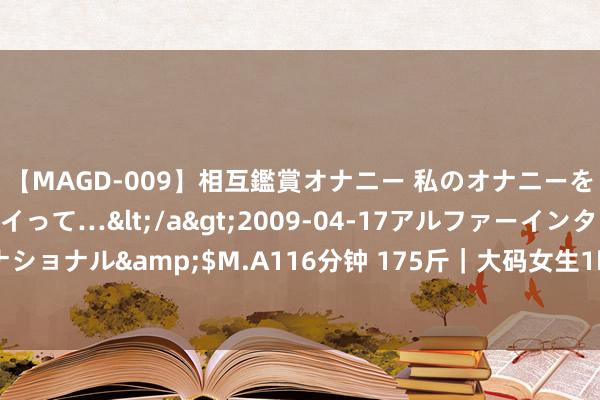 【MAGD-009】相互鑑賞オナニー 私のオナニーを見ながら、あなたもイって…</a>2009-04-17アルファーインターナショナル&$M.A116分钟 175斤｜大码女生1⃣️5⃣️套装秋冬穿搭小书册