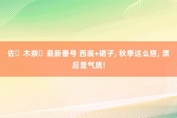 佐々木奈々最新番号 西装+裙子， 秋季这么搭， 漂后显气质!