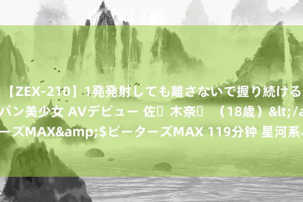 【ZEX-210】1発発射しても離さないで握り続けるチ○ポ大好きパイパン美少女 AVデビュー 佐々木奈々 （18歳）</a>2014-01-15ピーターズMAX&$ピーターズMAX 119分钟 星河系与少女座碰撞幸运大回转: 最新权衡揭示天地大戏新脚本