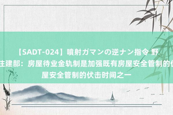 【SADT-024】噴射ガマンの逆ナン指令 野外浣腸悪戯 住建部：房屋待业金轨制是加强既有房屋安全管制的伏击时间之一