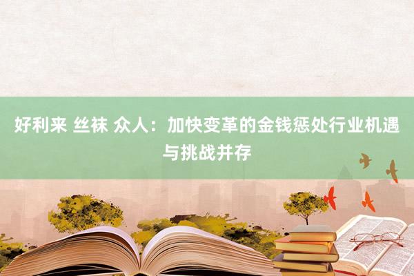 好利来 丝袜 众人：加快变革的金钱惩处行业机遇与挑战并存