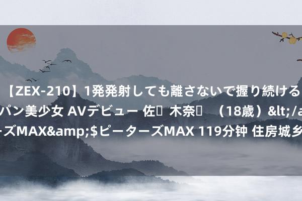 【ZEX-210】1発発射しても離さないで握り続けるチ○ポ大好きパイパン美少女 AVデビュー 佐々木奈々 （18歳）</a>2014-01-15ピーターズMAX&$ピーターズMAX 119分钟 住房城乡配置部干系司局肃肃东谈主泰斗解读房屋待业金