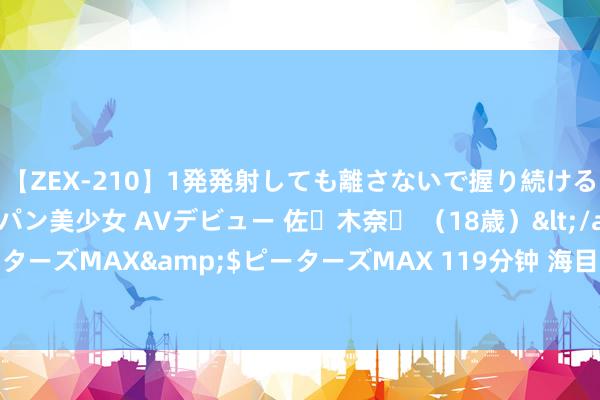 【ZEX-210】1発発射しても離さないで握り続けるチ○ポ大好きパイパン美少女 AVデビュー 佐々木奈々 （18歳）</a>2014-01-15ピーターズMAX&$ピーターズMAX 119分钟 海目星取得实用新式专利授权：“注氦安装”